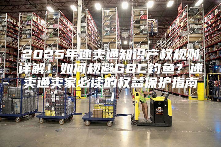 2025年速卖通知识产权规则详解！如何规避GBC钓鱼？速卖通卖家必读的权益保护指南！