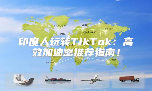 印度人玩转TikTok：高效加速器推荐指南！