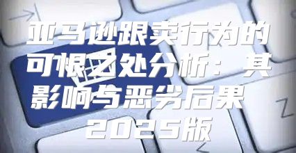 亚马逊跟卖行为的可恨之处分析：其影响与恶劣后果 2025版