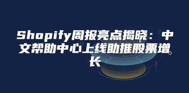 Shopify周报亮点揭晓：中文帮助中心上线助推股票增长