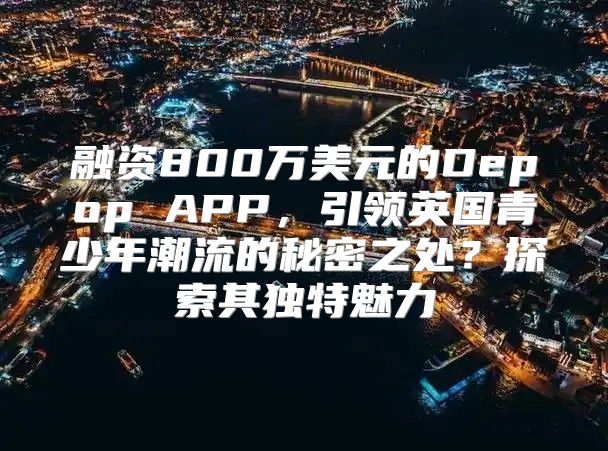 融资800万美元的Depop APP，引领英国青少年潮流的秘密之处？探索其独特魅力