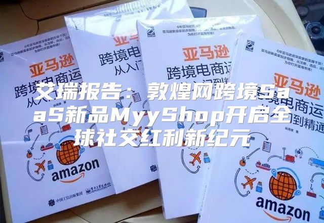 艾瑞报告：敦煌网跨境SaaS新品MyyShop开启全球社交红利新纪元