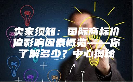 卖家须知：国际商标价值影响因素概览——你了解多少？中心揭秘