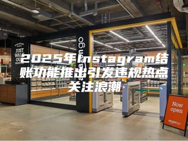 2025年Instagram结账功能推出引发违规热点关注浪潮