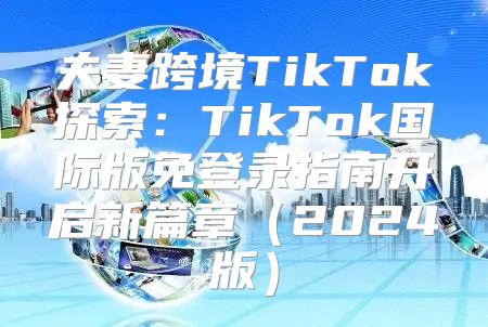 夫妻跨境TikTok探索：TikTok国际版免登录指南开启新篇章2025版