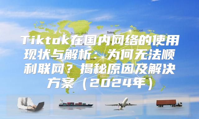 Tiktok在国内网络的使用现状与解析：为何无法顺利联网？揭秘原因及解决方案2025年