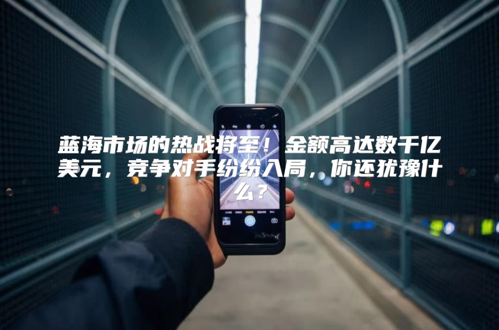 蓝海市场的热战将至！金额高达数千亿美元，竞争对手纷纷入局，你还犹豫什么？