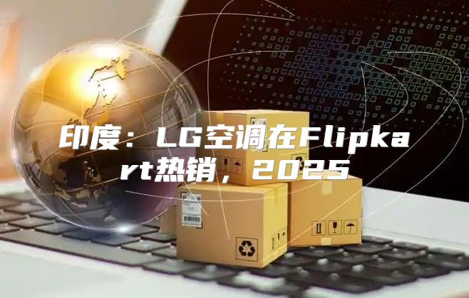 印度：LG空调在Flipkart热销，2025