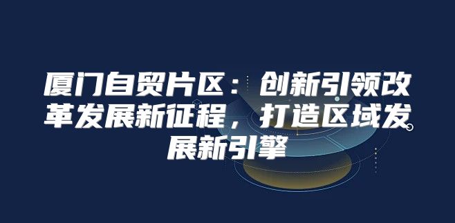 厦门自贸片区：创新引领改革发展新征程，打造区域发展新引擎