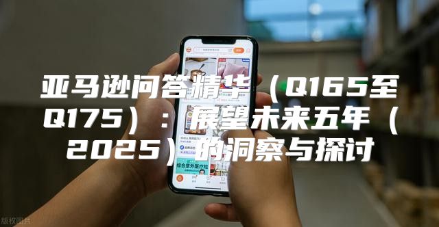 亚马逊问答精华Q165至Q175：展望未来五年2025的洞察与探讨