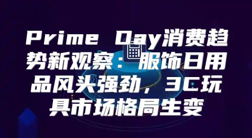 Prime Day消费趋势新观察：服饰日用品风头强劲，3C玩具市场格局生变