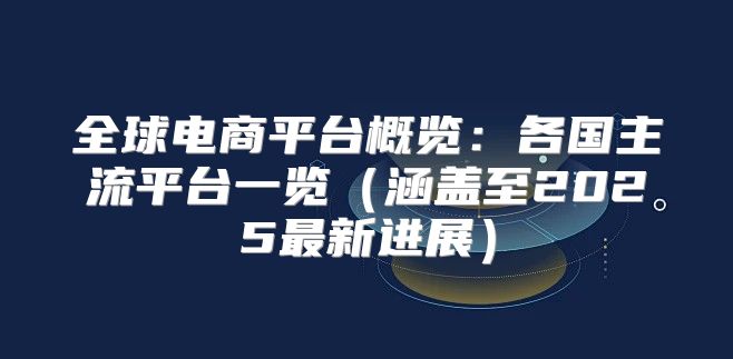 全球电商平台概览：各国主流平台一览涵盖至2025最新进展