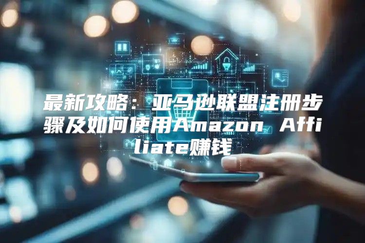 最新攻略：亚马逊联盟注册步骤及如何使用Amazon Affiliate赚钱