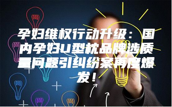 孕妇维权行动升级：国内孕妇U型枕品牌涉质量问题引纠纷案再度爆发！