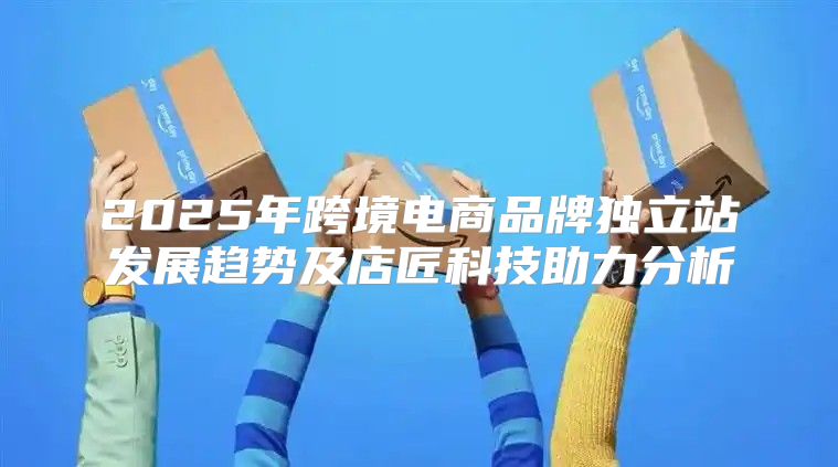 2025年跨境电商品牌独立站发展趋势及店匠科技助力分析