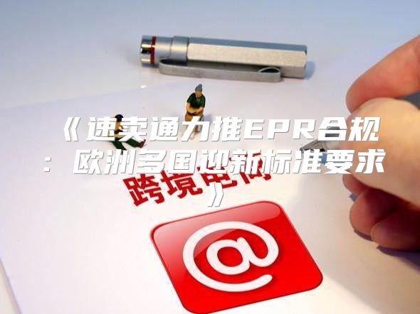 速卖通力推EPR合规：欧洲多国迎新标准要求