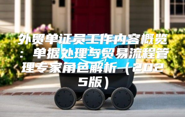 外贸单证员工作内容概览：单据处理与贸易流程管理专家角色解析2025版