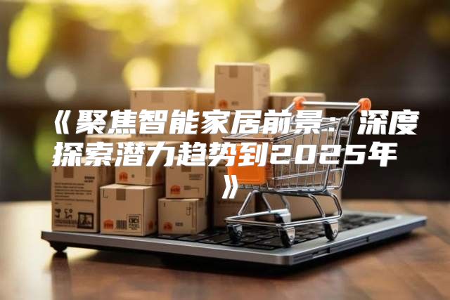 聚焦智能家居前景：深度探索潜力趋势到2025年