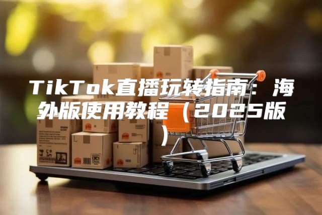 TikTok直播玩转指南：海外版使用教程2025版