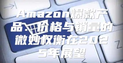 Amazon爆款产品：价格与销量的微妙权衡在2025年展望