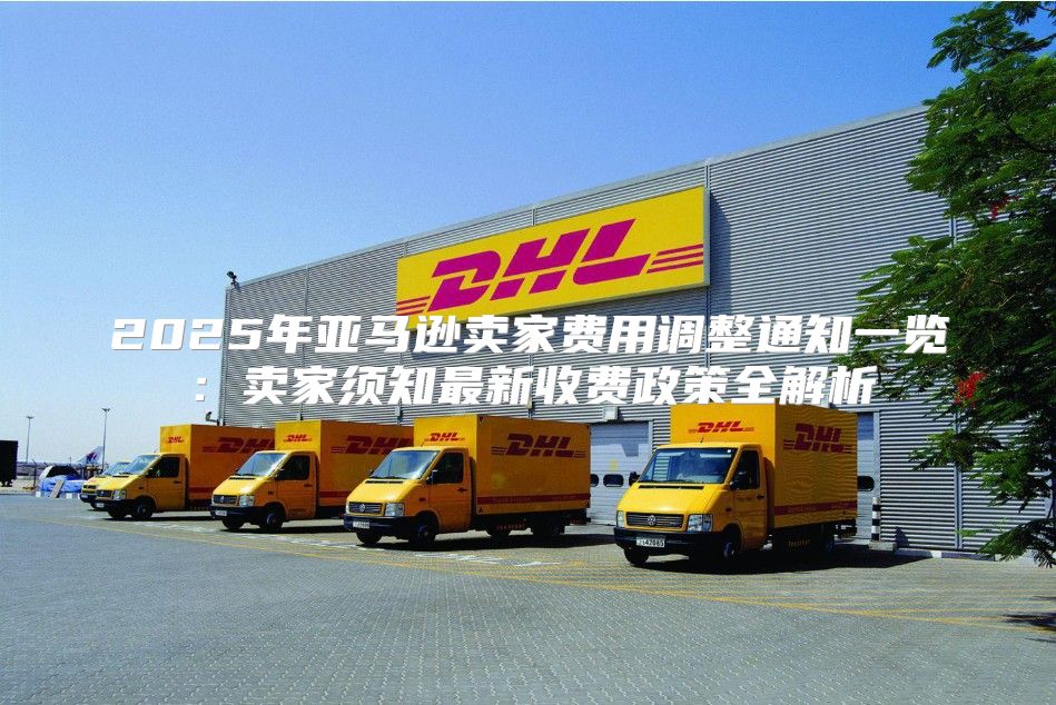 2025年亚马逊卖家费用调整通知一览：卖家须知最新收费政策全解析
