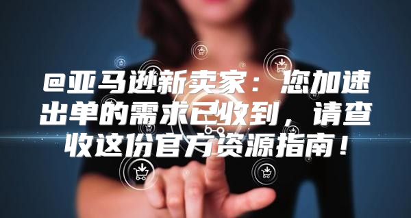 @亚马逊新卖家：您加速出单的需求已收到，请查收这份官方资源指南！
