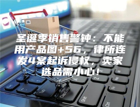 圣诞季销售警钟：不能用产品图+56，律所连发4案起诉侵权，卖家选品需小心！
