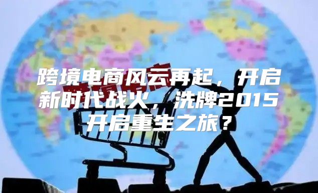 跨境电商风云再起，开启新时代战火，洗牌2015开启重生之旅？