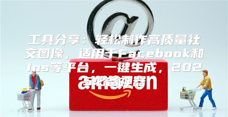 工具分享：轻松制作高质量社交图像，适用于Facebook和Ins等平台，一键生成，2025必备神器