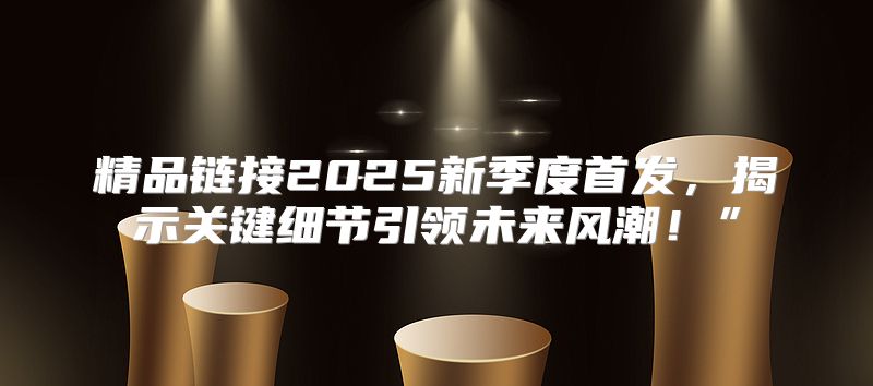 精品链接2025新季度首发，揭示关键细节引领未来风潮！”