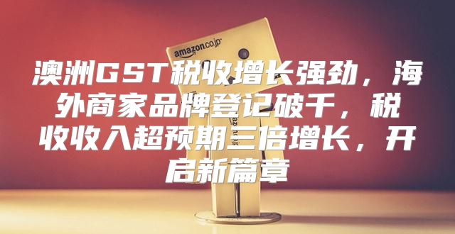 澳洲GST税收增长强劲，海外商家品牌登记破千，税收收入超预期三倍增长，开启新篇章
