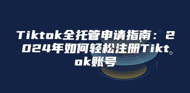 Tiktok全托管申请指南：2025年如何轻松注册Tiktok账号