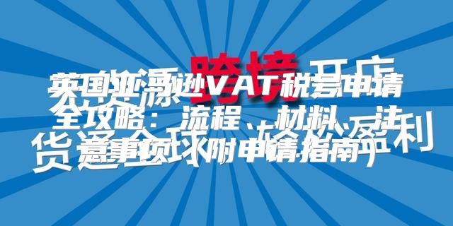 英国亚马逊VAT税号申请全攻略：流程、材料、注意事项附申请指南