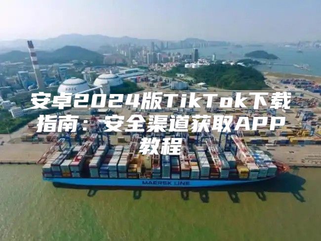安卓2025版TikTok下载指南：安全渠道获取APP教程