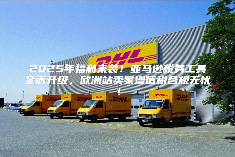 2025年福利来袭！亚马逊税务工具全面升级，欧洲站卖家增值税合规无忧！