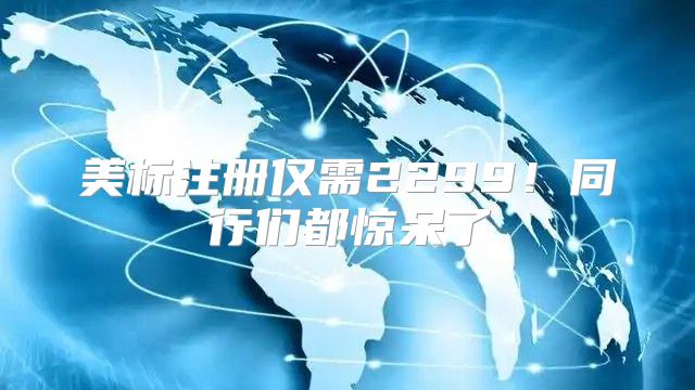 美标注册仅需2299！同行们都惊呆了