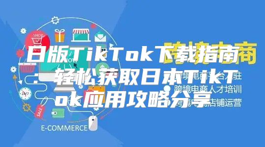 日版TikTok下载指南：轻松获取日本TikTok应用攻略分享