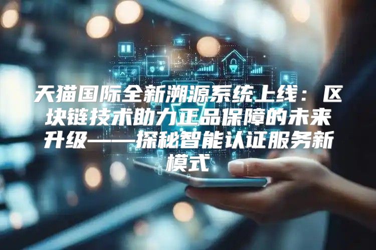 天猫国际全新溯源系统上线：区块链技术助力正品保障的未来升级——探秘智能认证服务新模式