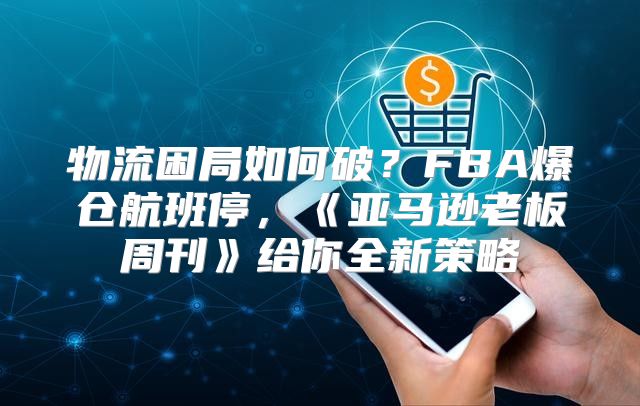 物流困局如何破？FBA爆仓航班停，亚马逊老板周刊给你全新策略