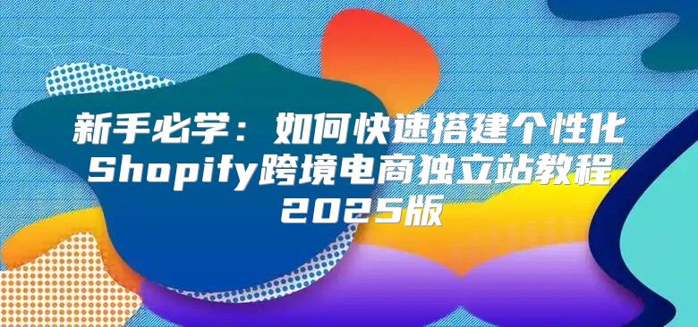 新手必学：如何快速搭建个性化Shopify跨境电商独立站教程 2025版