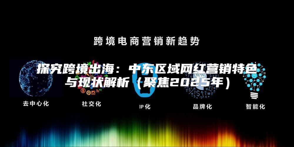 探究跨境出海：中东区域网红营销特色与现状解析聚焦2025年