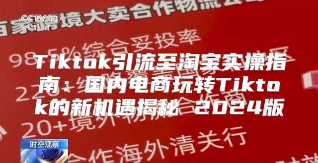 Tiktok引流至淘宝实操指南：国内电商玩转Tiktok的新机遇揭秘 2025版