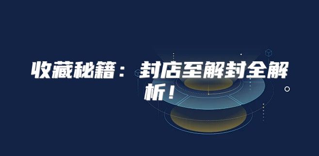 收藏秘籍：封店至解封全解析！