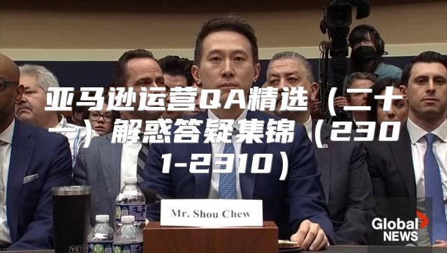 亚马逊运营QA精选二十一解惑答疑集锦2301-2310