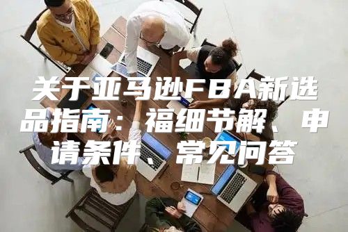 关于亚马逊FBA新选品指南：福细节解、申请条件、常见问答