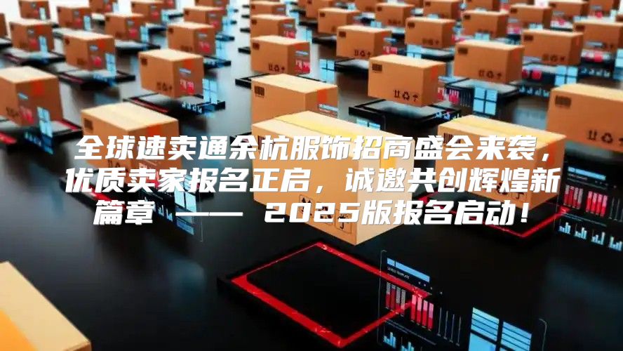 全球速卖通余杭服饰招商盛会来袭，优质卖家报名正启，诚邀共创辉煌新篇章 —— 2025版报名启动！