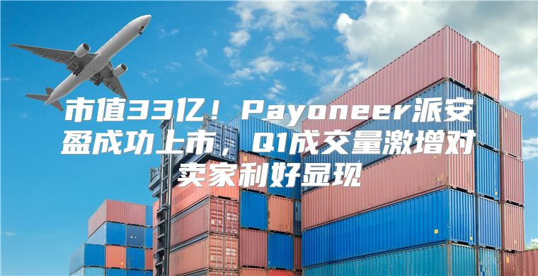 市值33亿！Payoneer派安盈成功上市，Q1成交量激增对卖家利好显现