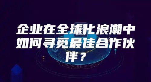 企业在全球化浪潮中如何寻觅最佳合作伙伴？