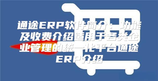 通途ERP软件简介：功能及收费介绍适用于各类企业管理的统一化平台通途ERP介绍