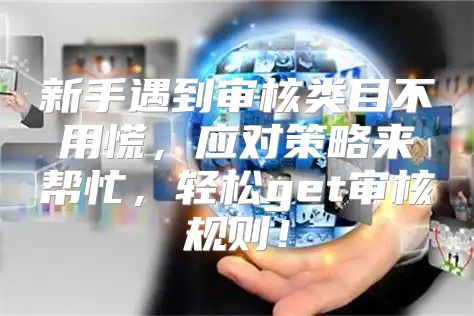 新手遇到审核类目不用慌，应对策略来帮忙，轻松get审核规则！